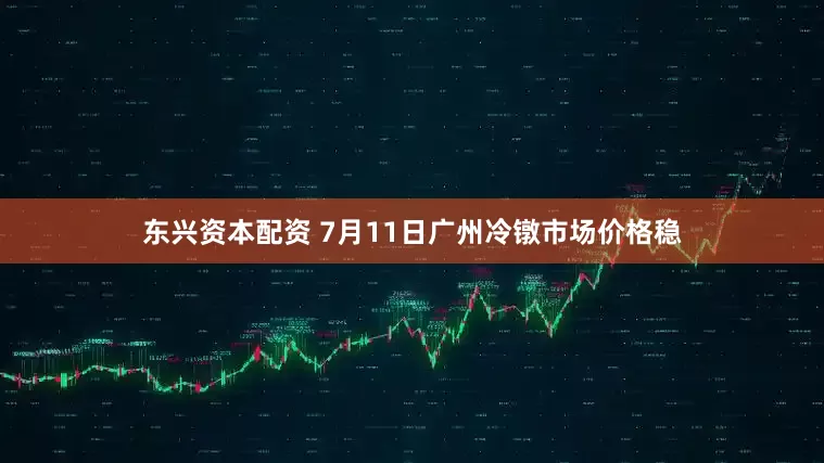 东兴资本配资 7月11日广州冷镦市场价格稳