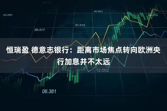 恒瑞盈 德意志银行：距离市场焦点转向欧洲央行加息并不太远