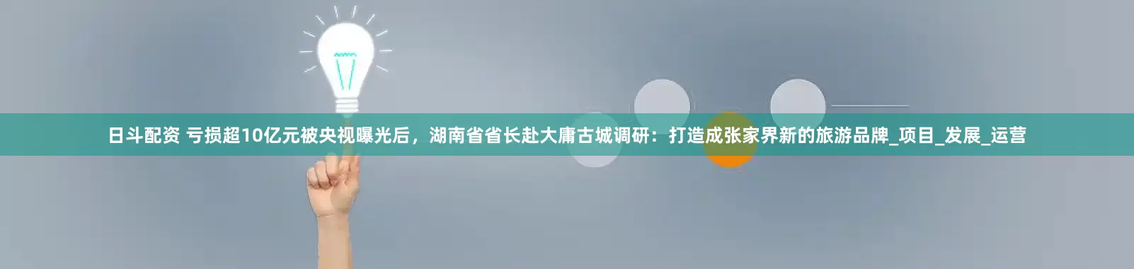 日斗配资 亏损超10亿元被央视曝光后，湖南省省长赴大庸古城调研：打造成张家界新的旅游品牌_项目_发展_运营