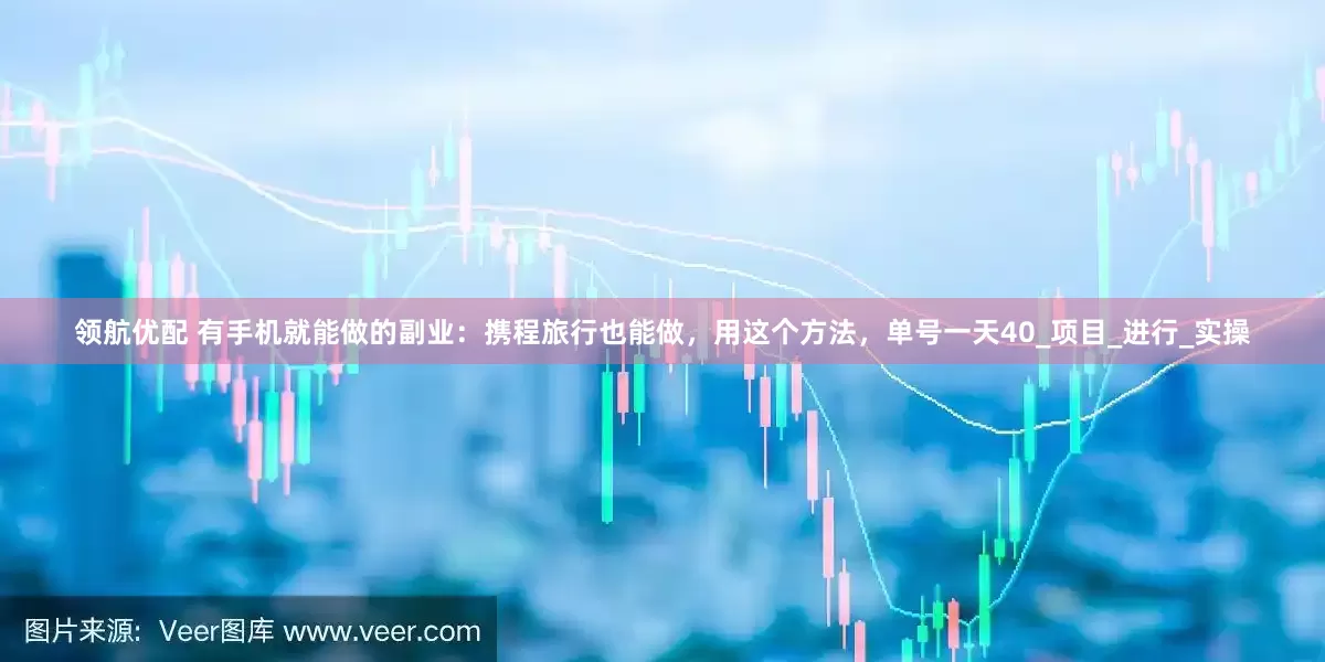领航优配 有手机就能做的副业：携程旅行也能做，用这个方法，单号一天40_项目_进行_实操