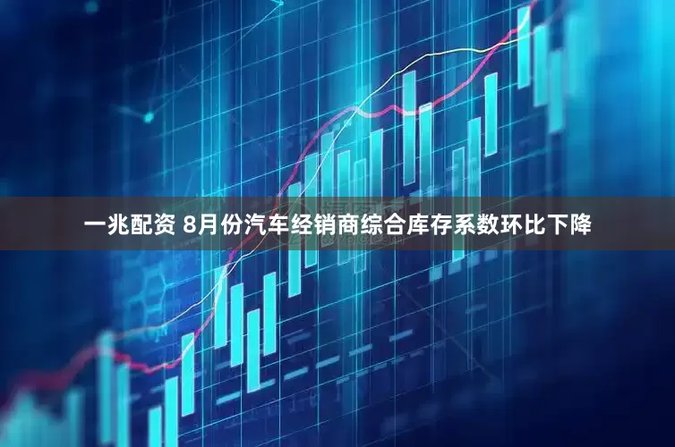 一兆配资 8月份汽车经销商综合库存系数环比下降