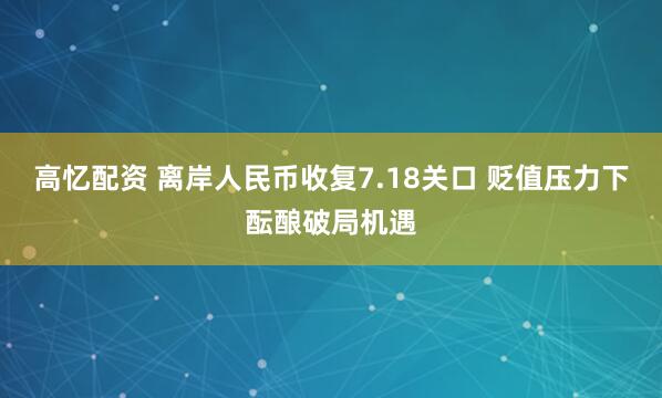 高忆配资 离岸人民币收复7.18关口 贬值压力下酝酿破局机遇