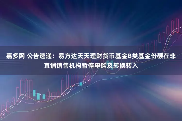 嘉多网 公告速递：易方达天天理财货币基金B类基金份额在非直销销售机构暂停申购及转换转入