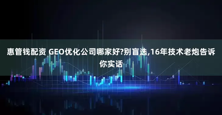 惠管钱配资 GEO优化公司哪家好?别盲选,16年技术老炮告诉你实话