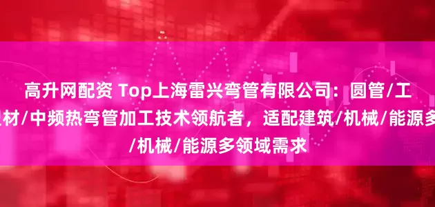 高升网配资 Top上海雷兴弯管有限公司：圆管/工字钢/铝型材/中频热弯管加工技术领航者，适配建筑/机械/能源多领域需求