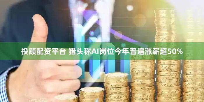 投顾配资平台 猎头称AI岗位今年普遍涨薪超50%