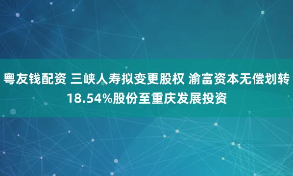 粤友钱配资 三峡人寿拟变更股权 渝富资本无偿划转18.54%股份至重庆发展投资