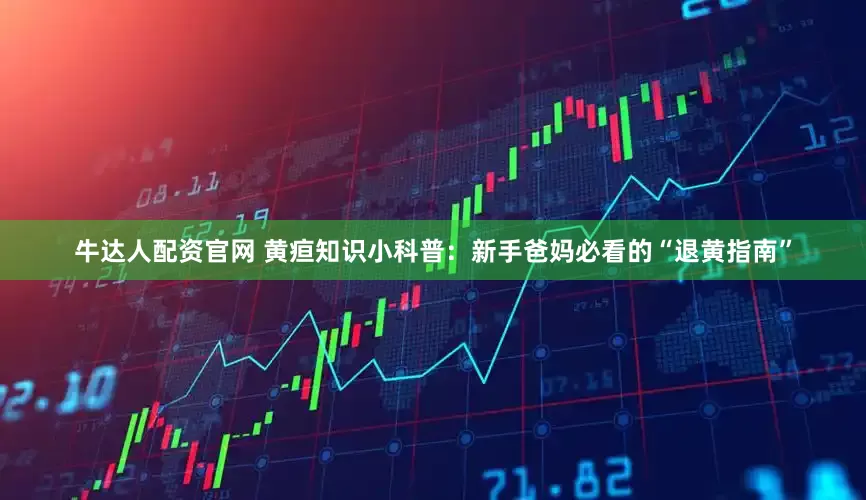 牛达人配资官网 黄疸知识小科普：新手爸妈必看的“退黄指南”