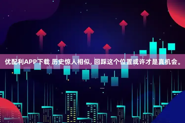 优配利APP下载 历史惊人相似, 回踩这个位置或许才是真机会。