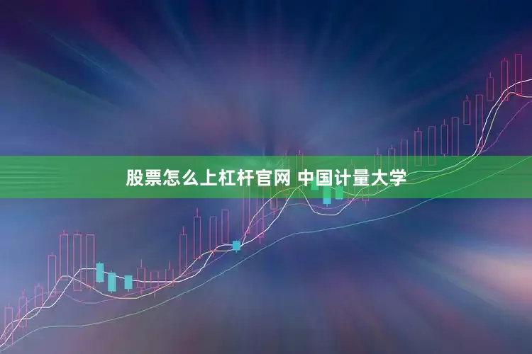 股票怎么上杠杆官网 中国计量大学