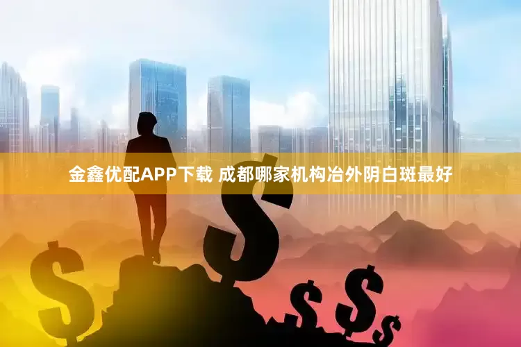 金鑫优配APP下载 成都哪家机构冶外阴白斑最好