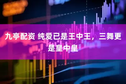 九亭配资 纯爱已是王中王，三舞更是皇中皇