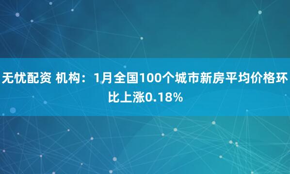 无忧配资 机构：1月全国100个城市新房平均价格环比上涨0.18%